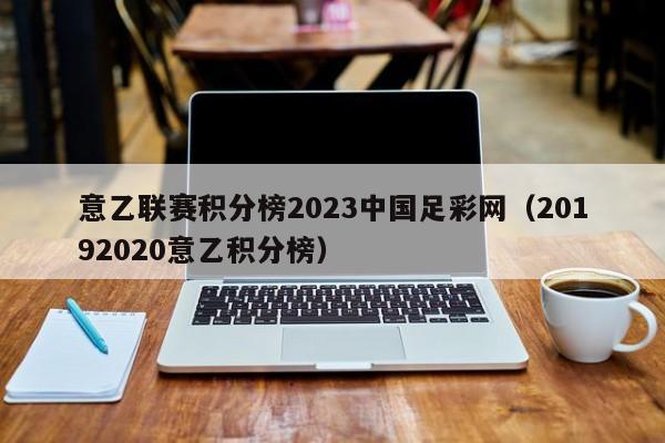 意乙联赛积分榜2023中国足彩网（20192020意乙积分榜）