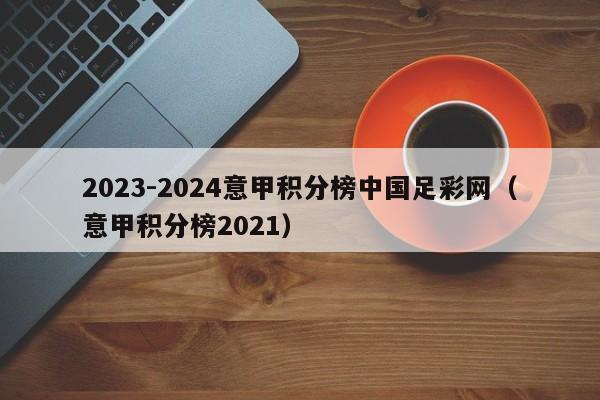 2023-2024意甲积分榜中国足彩网（意甲积分榜2021）