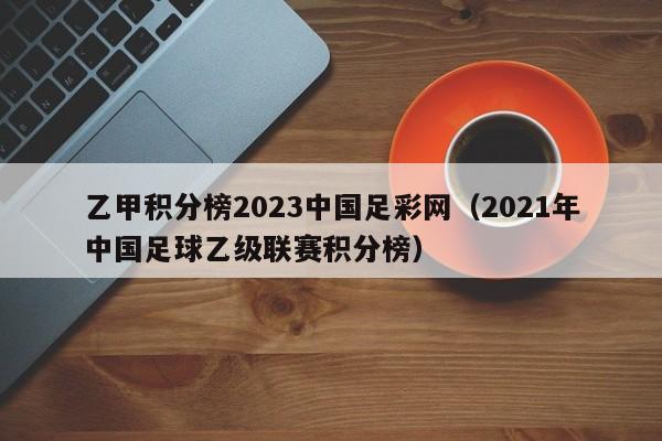 乙甲积分榜2023中国足彩网（2021年中国足球乙级联赛积分榜）