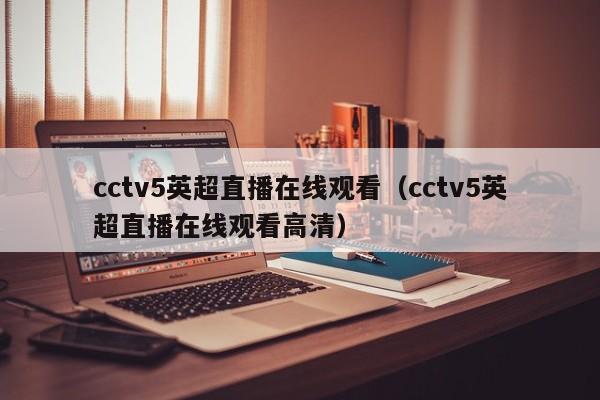 cctv5英超直播在线观看（cctv5英超直播在线观看高清）