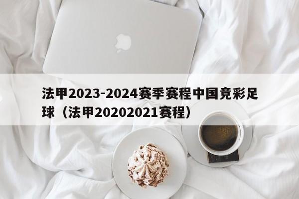 法甲2023-2024赛季赛程中国竞彩足球（法甲20202021赛程）