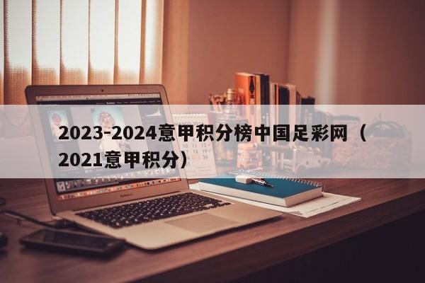 2023-2024意甲积分榜中国足彩网（2021意甲积分）