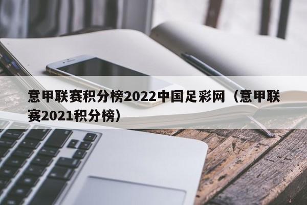 意甲联赛积分榜2022中国足彩网（意甲联赛2021积分榜）