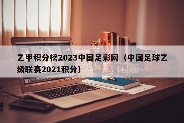 乙甲积分榜2023中国足彩网（中国足球乙级联赛2021积分）