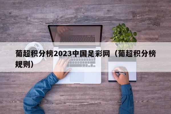 葡超积分榜2023中国足彩网（葡超积分榜规则）
