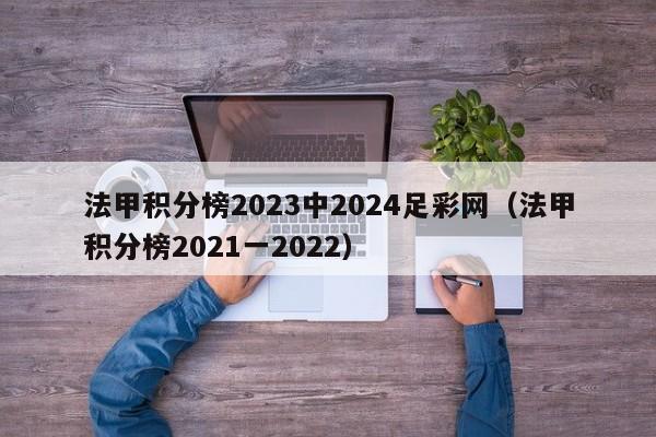 法甲积分榜2023中2024足彩网（法甲积分榜2021一2022）