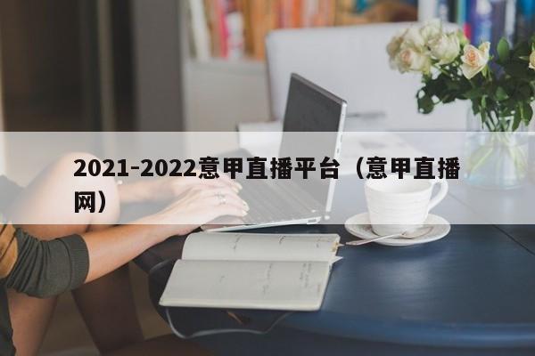 2021-2022意甲直播平台（意甲直播网）